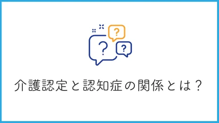 介護認定と認知症の関係は？手続きのポイントから介護サービス活用まで徹底解説