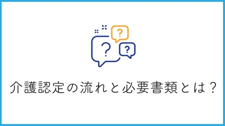 介護認定申請の流れと必要書類とは？申請するメリットや注意点もあわせて解説