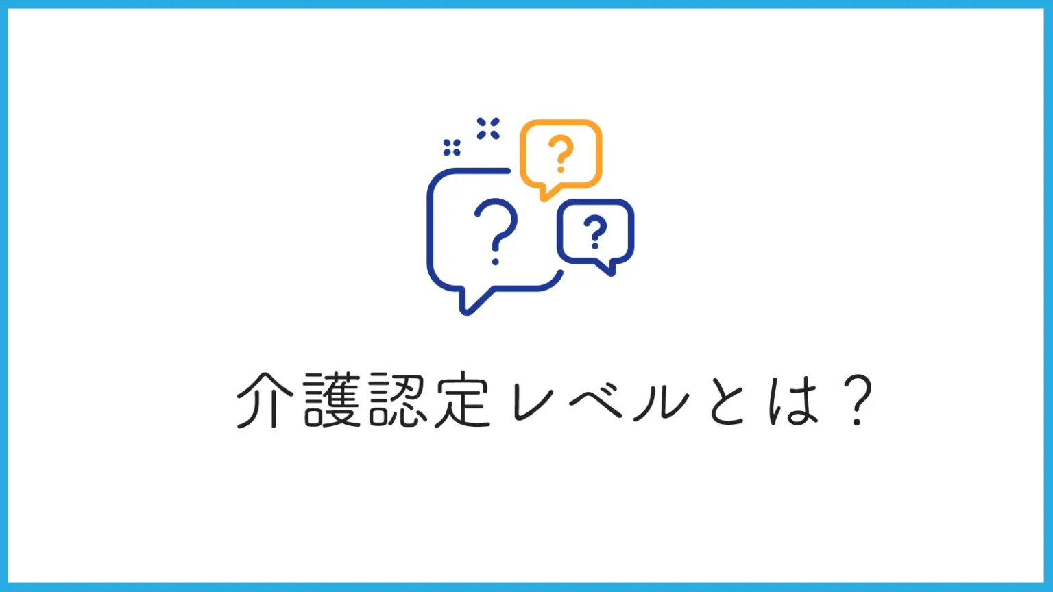 介護認定レベルとは？必要な介護サービスを受けるために知っておきたいこと