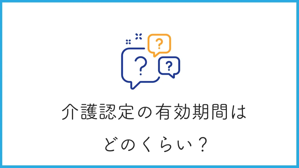 介護認定の期間はどのくらい？要介護と介護保険の有効期間についても解説